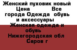 Женский пуховик новый › Цена ­ 6 000 - Все города Одежда, обувь и аксессуары » Женская одежда и обувь   . Нижегородская обл.,Саров г.